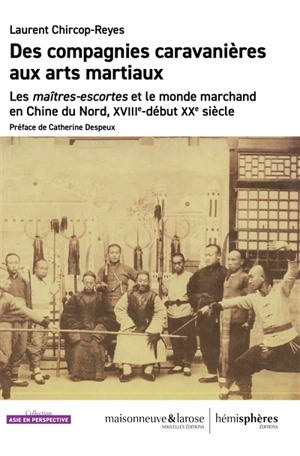 Des compagnies caravanières aux arts martiaux : les maîtres-escortes et le monde marchand en Chine du Nord, XVIIIe-début XXe siècle - Laurent Chircop-Reyes