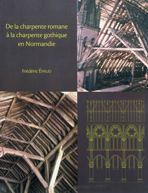 De la charpente romane à la charpente gothique en Normandie : évolution des techniques et des structures de charpenterie aux XIIe-XIIIe siècles - Frédéric Epaud