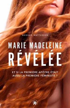 Marie Madeleine révélée : et si la première apôtre était aussi le première féministe ? - Meggan Watterson