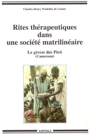 Rites thérapeutiques dans une société matrilinéaire : le gérem des Pèrè (Cameroun) - Charles-Henry Pradelles de Latour