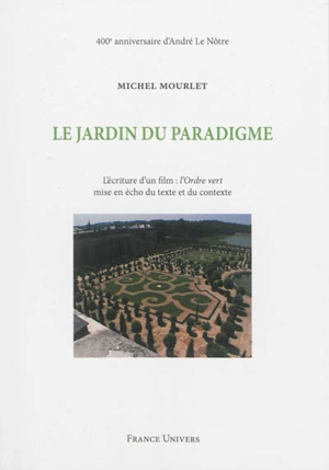 Le jardin du paradigme : l'écriture d'un film : L'ordre vert, mise en écho du texte et du contexte : 400e anniversaire d'André Le Nôtre - Michel Mourlet