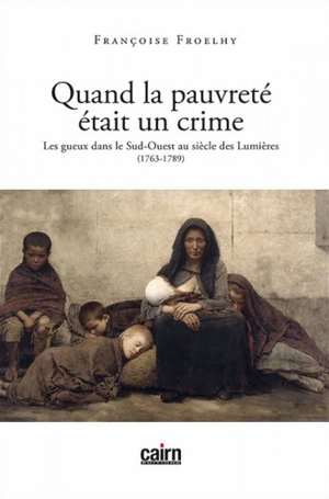 Quand la pauvreté était un crime : les gueux dans le Sud-Ouest au siècle des Lumières : 1763-1789 - Françoise Froelhy