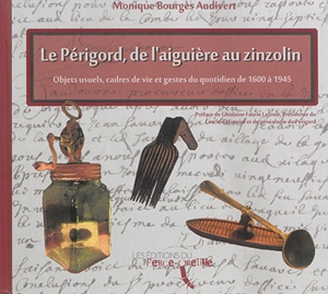 Le Périgord de l'aiguière au zinzolin : objets usuels, cadres de vie et gestes du quotidien de 1600 à 1945 - Monique Bourgès Audivert