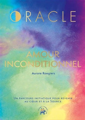 Oracle amour inconditionnel : un parcours initiatique pour revenir au coeur et à la source - Aurore Roegiers