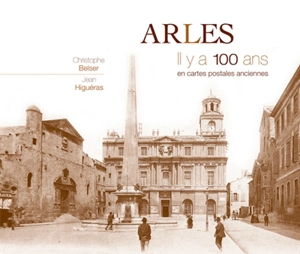 Arles : il y a 100 ans : en cartes postales anciennes - Christophe Belser