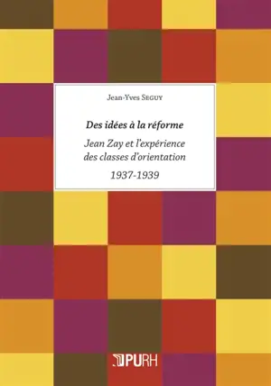 Des idées à la réforme : Jean Zay et l'expérience des classes d'orientation, 1937-1939 - Jean-Yves Seguy