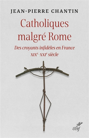 Catholiques malgré Rome : des croyants infidèles en France : XIXe-XXIe siècle - Jean-Pierre Chantin