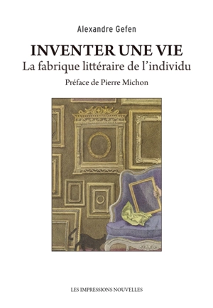 Inventer une vie : la fabrique littéraire de l'individu - Alexandre Gefen