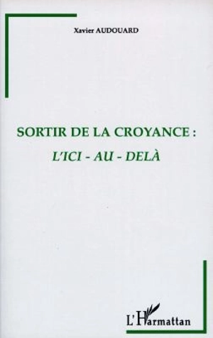 Sortir de la croyance : l'ici et l'au-delà - Xavier Audouard