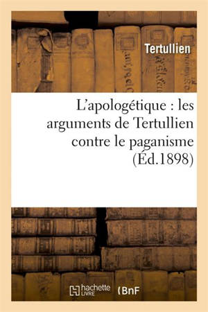 L'apologétique : les arguments de Tertullien contre le paganisme, exposition de la vérité : chrétienne avec texte latin retouché et quelques notes - Tertullien