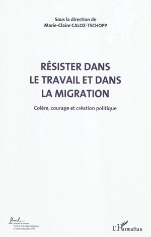 Colère, courage, création politique. Vol. 5. Résister dans le travail et dans la migration : actes du Colloque international de théorie politique : Université de Lausanne, Institut d'études politiques et internationales, 23-24-25 avril 2010 - Colloque international de théorie politique (2010 ; Lausanne, Suisse)