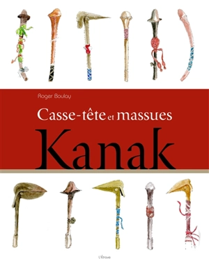 Casse-tête et massues kanak - Roger Boulay