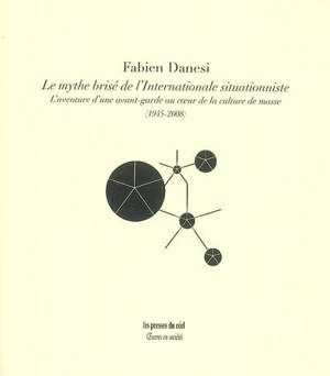 Le mythe brisé de l'Internationale situationniste : l'aventure d'une avant-garde au coeur de la culture de masse (1945-2008) - Fabien Danesi