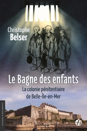 Le bagne des enfants : la colonie pénitentiaire de Belle-Ile-en-Mer - Christophe Belser