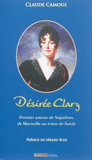 Désirée Clary : premier amour de Napoléon, de Marseille au trône de Suède - Claude Camous