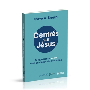 Centrés sur Jésus : se focaliser sur Jésus dans un monde de distraction - Steve A. Brown