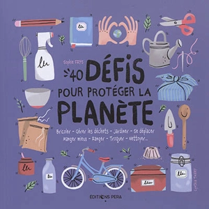 40 défis pour protéger la planète : bricoler, gérer les déchets, jardiner, se déplacer, manger mieux, ranger, troquer, nettoyer... - Sophie Frys