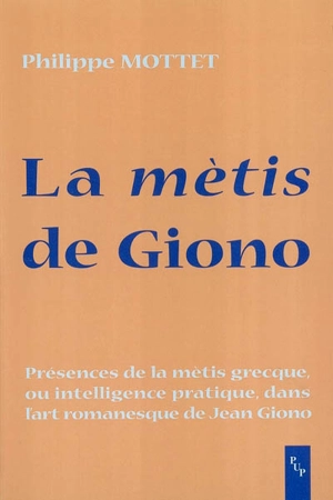 La mètis de Giono : présences de la mètis grecque ou (intelligence pratique) dans l'art romanesque de Jean Giono - Philippe Mottet