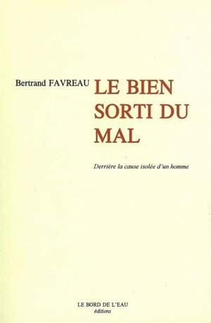 Derrière la cause isolée d'un homme. Vol. 3. Le bien sorti du mal - Bertrand Favreau