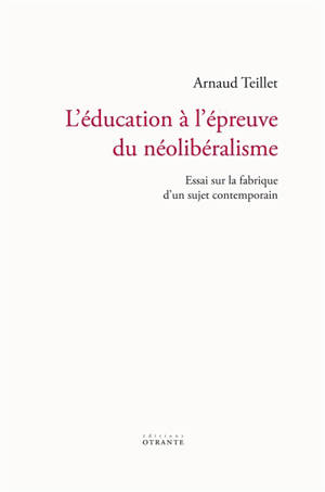 L'éducation à l'épreuve du néolibéralisme : essai sur la fabrique d'un sujet contemporain - Arnaud Teillet