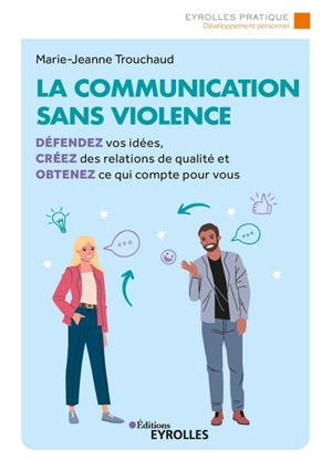 La communication sans violence : défendez vos idées, créez des relations de qualité et obtenez ce qui compte pour vous - Marie-Jeanne Trouchaud