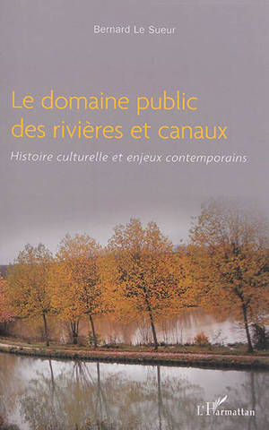 Le domaine public des rivières et canaux : histoire culturelle et enjeux contemporains - Bernard Le Sueur