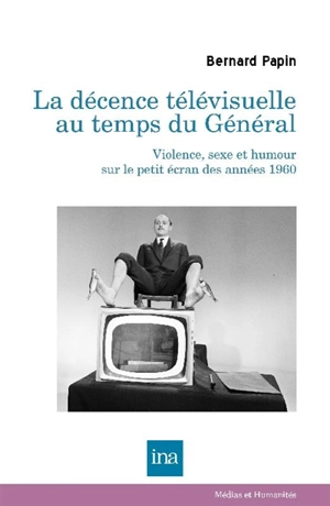 La décence télévisuelle au temps du général : violence, sexe et humour sur le petit écran des années 1960 - Bernard Papin