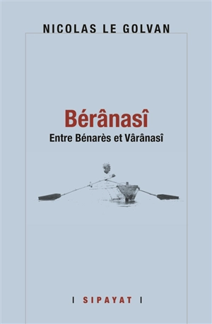 Bérânasî : entre Bénarès et Vârânasî - Nicolas Le Golvan