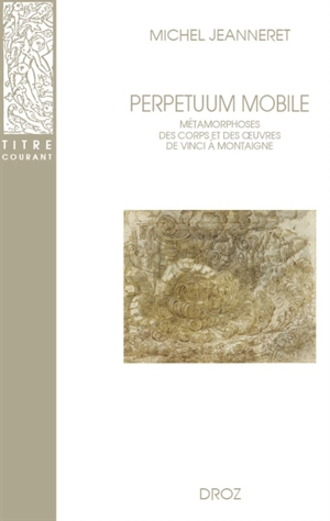 Perpetuum mobile : métamorphoses des corps et des oeuvres de Vinci à Montaigne - Michel Jeanneret