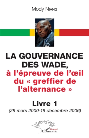 La gouvernance des Wade, à l'épreuve de l'oeil du greffier de l'alternance. Vol. 1. 29 mars 2000-19 décembre 2006 - Mody Niang