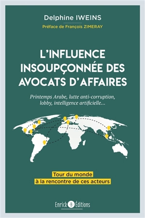 L'influence insoupçonnée des avocats d'affaires : printemps arabe, lutte anti-corruption, lobby, intelligence artificielle... : tour du monde à la rencontre de ces acteurs - Delphine Iweins