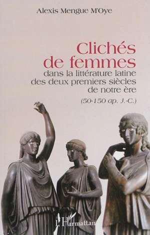 Clichés de femmes dans la littérature latine des deux premiers siècles de notre ère (50-150 apr. J.-C.) - Alexis Mengue M'Oye