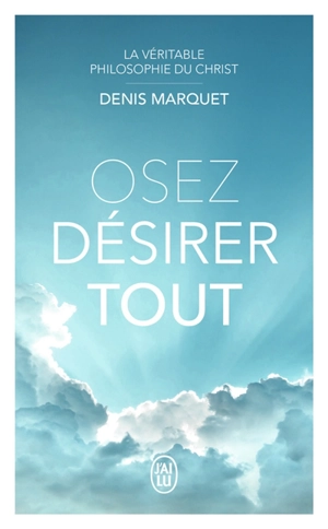 La véritable philosophie du Christ. Osez désirer tout - Denis Marquet