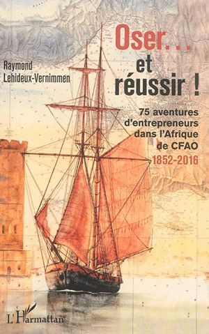 Oser... et réussir ! : 75 aventures d'entrepreneurs dans l'Afrique de CFAO : 1852-2016 - Raymond Lehideux-Vernimmen