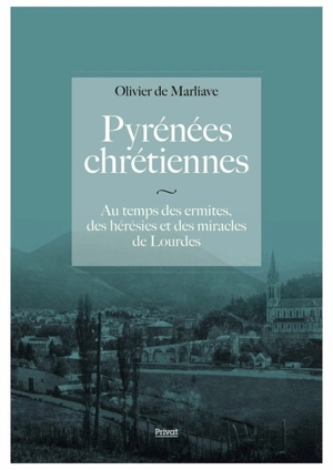 Pyrénées chrétiennes : au temps des ermites, des hérésies et des miracles de Lourdes - Olivier de Marliave