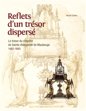 Reflets d'un trésor dispersé : le trésor du chapitre de Sainte-Aldegonde de Maubeuge : 1482-1693 - Nicole Cartier