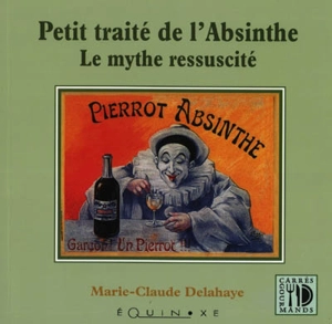 Petit traité savant de l'absinthe : le mythe ressuscité - Marie-Claude Delahaye