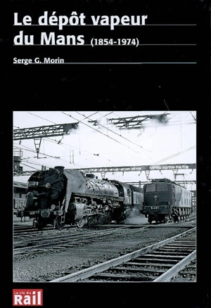 Le dépôt vapeur du Mans (1854-1974) : portrait d'un des plus importants dépôts de locomotives dans l'Ouest de la France à l'époque de la vapeur - Serge Morin