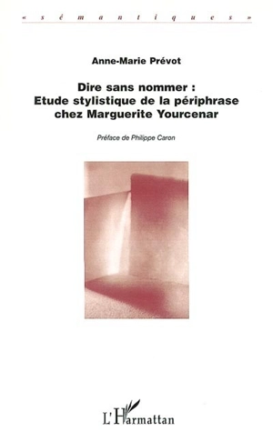 Dire sans nommer : analyse stylistique de la périphrase chez Marguerite Yourcenar - Anne-Marie Prévot