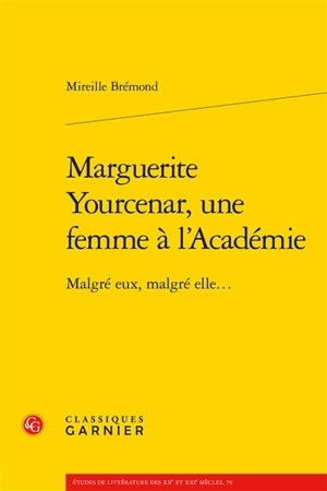 Marguerite Yourcenar, une femme à l'Académie : malgré eux, malgré elle... - Mireille Brémond