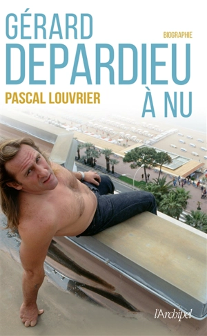 Gérard Depardieu à nu : biographie - Pascal Louvrier