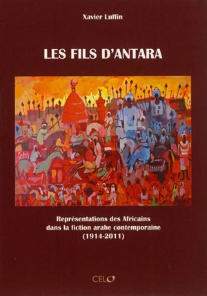 Les fils d'Antara : représentations africaines dans la fiction arabe contemporaine (1914-2011) - Xavier Luffin