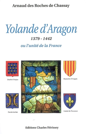 Yolande d'Aragon ou l'unité de la France : 1379-1442 - Arnaud Des Roches de Chassay