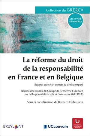 La réforme du droit de la responsabilité en France et en Belgique : regards croisés et aspects de droit comparé : recueil des travaux du Groupe de recherche européen sur la responsabilité civile et l'assurance (GRERCA) - Groupe de recherche européen sur la responsabilité civile et l'assurance