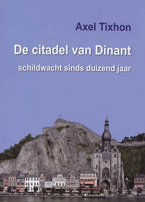 De citadel van Dinant : schildwacht sinds duizend jaar - Axel Tixhon