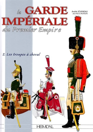 La Garde impériale du premier Empire. Vol. 2. Les troupes à cheval, 1800-1815 - Jean-Marie Mongin