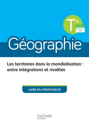 Géographie terminale : les territoires dans la mondialisation, entre intégrations et rivalités : livre du professeur, nouveau bac, programme 2020