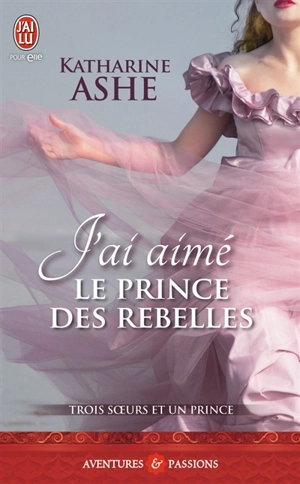 Trois soeurs et un prince. Vol. 3. J'ai aimé le prince des rebelles - Katharine Ashe