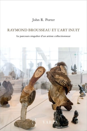 Raymond Brousseau et l'art Inuit : le parcours singulier d'un artiste collectionneur - John Robert Porter