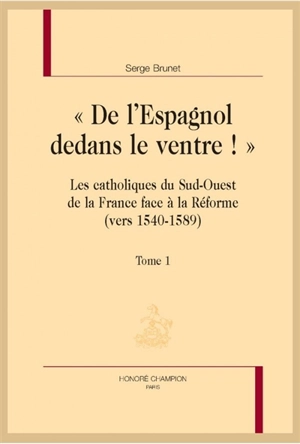 De l'Espagnol dedans le ventre ! : les catholiques du sud-ouest de la France face à la Réforme (vers 1540-1589) - Serge Brunet